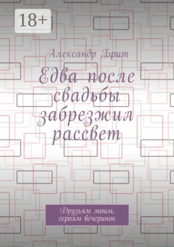 Едва после свадьбы забрезжил рассвет. Друзьям моим, героям вечеринок - Александр Брит