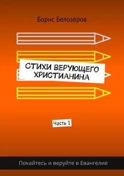 Стихи верующего христианина. Часть 1 - Борис Белозёров