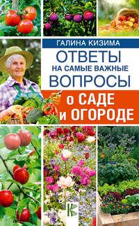 Ответы на самые важные вопросы о саде и огороде - Галина Кизима