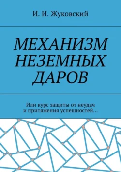 Механизм неземных даров. Или курс защиты от неудач и притяжения успешностей… - И. Жуковский