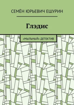 Глэдис. «Мыльный» детектив - Семён Ешурин