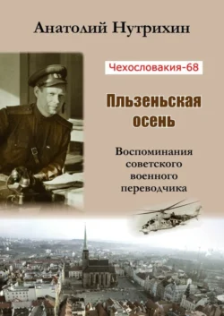 Чехословакия-68. Пльзеньская осень. Воспоминания советского военного переводчика - Анатолий Нутрихин