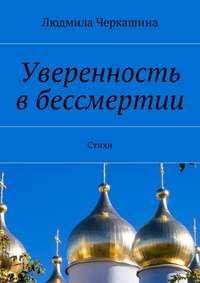 Уверенность в бессмертии. Стихи - Людмила Черкашина