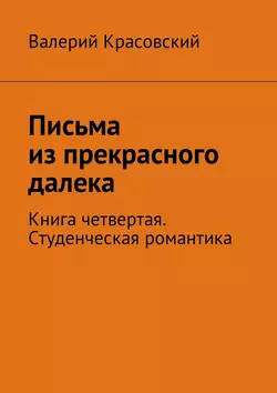 Письма из прекрасного далека. Книга четвертая. Студенческая романтика - Валерий Красовский