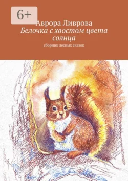 Белочка с хвостом цвета солнца. Сборник лесных сказок - Аврора Ливрова