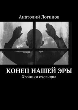 Конец нашей эры. Хроники очевидца - Анатолий Логинов