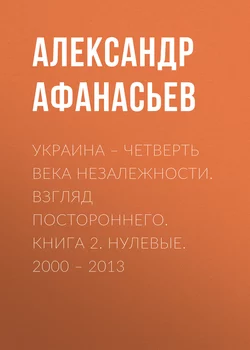 Украина – четверть века незалежности. Взгляд постороннего. Книга 2. Нулевые. 2000 – 2013 - Александр Афанасьев