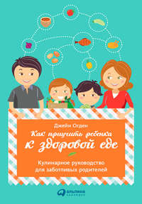 Как приучить ребенка к здоровой еде: Кулинарное руководство для заботливых родителей - Джейн Огден