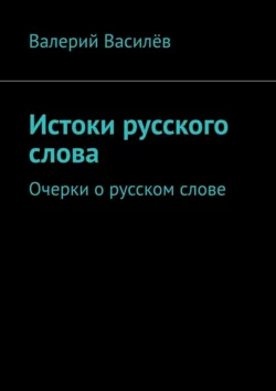 Истоки русского слова. Очерки о русском слове - Валерий Василёв