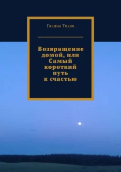 Возвращение домой, или Самый короткий путь к счастью - Галина Тихая