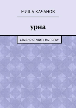 Урна. Стыдно ставить на полку - Миша Качанов