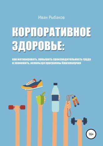 Корпоративное здоровье и благополучие - Иван Рыбаков