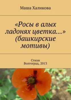 «Росы в алых ладонях цветка…» (башкирские мотивы). Стихи. Волгоград, 2013, audiobook Маши Халиковой. ISDN30476774