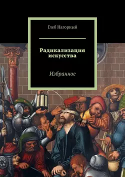 Радикализация искусства. Избранное - Глеб Нагорный