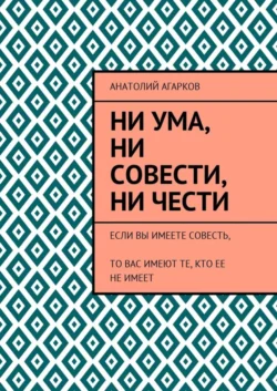 Ни ума, ни совести, ни чести. Если Вы имеете совесть, то Вас имеют те, кто ее не имеет - Анатолий Агарков