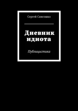 Дневник идиота. Публицистика - Сергей Самсошко