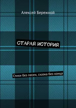 Старая история. Стихи без песен, сказка без конца - Алексей Бережной