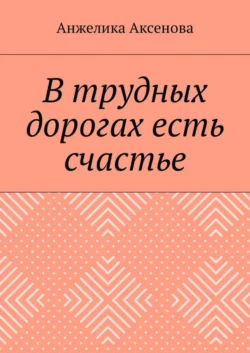 В трудных дорогах есть счастье - Анжелика Аксенова