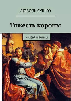 Тяжесть короны. Князья и воины - Любовь Сушко