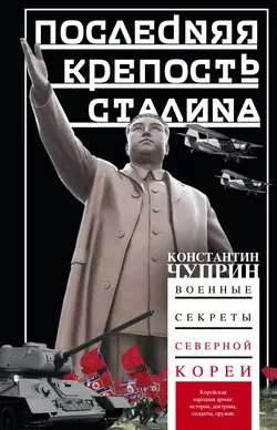 Последняя крепость Сталина. Военные секреты Северной Кореи - Константин Чуприн