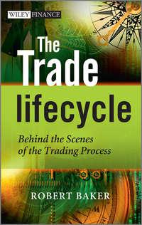 The Trade Lifecycle. Behind the Scenes of the Trading Process - Robert Baker