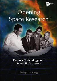 Opening Space Research. Dreams, Technology, and Scientific Discovery - George Ludwig