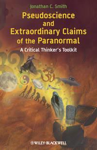Pseudoscience and Extraordinary Claims of the Paranormal. A Critical Thinkers Toolkit - Jonathan Smith