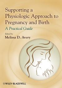 Supporting a Physiologic Approach to Pregnancy and Birth. A Practical Guide - Melissa Avery