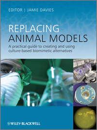 Replacing Animal Models. A Practical Guide to Creating and Using Culture-based Biomimetic Alternatives - Jamie Davies