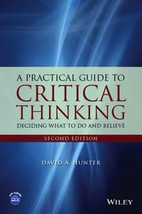 A Practical Guide to Critical Thinking. Deciding What to Do and Believe - David Hunter