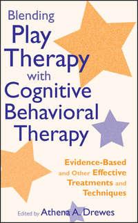 Blending Play Therapy with Cognitive Behavioral Therapy. Evidence-Based and Other Effective Treatments and Techniques - Athena Drewes