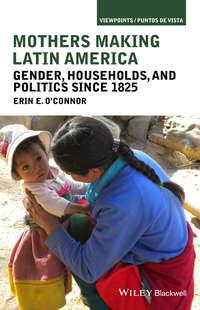 Mothers Making Latin America. Gender, Households, and Politics Since 1825 - Erin OConnor