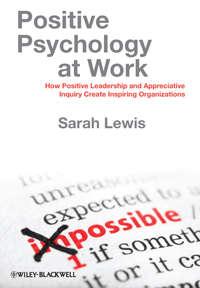 Positive Psychology at Work. How Positive Leadership and Appreciative Inquiry Create Inspiring Organizations - Sarah Lewis