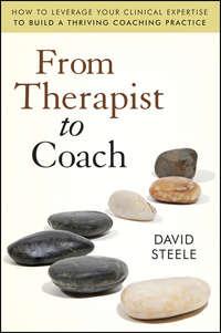 From Therapist to Coach. How to Leverage Your Clinical Expertise to Build a Thriving Coaching Practice - David Steele