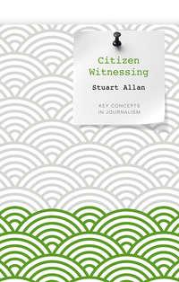 Citizen Witnessing. Revisioning Journalism in Times of Crisis - Stuart Allan