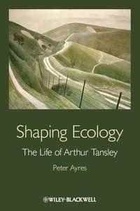 Shaping Ecology. The Life of Arthur Tansley - Peter Ayres