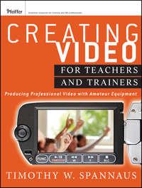 Creating Video for Teachers and Trainers. Producing Professional Video with Amateur Equipment - Tim Spannaus