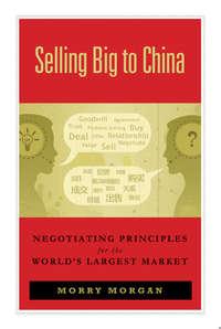 Selling Big to China. Negotiating Principles for the Worlds Largest Market - Morry Morgan