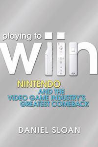 Playing to Wiin. Nintendo and the Video Game Industrys Greatest Comeback - Daniel Sloan