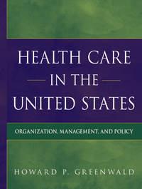 Health Care in the United States. Organization, Management, and Policy - Howard Greenwald