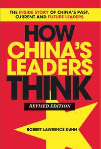 How Chinas Leaders Think. The Inside Story of Chinas Past, Current and Future Leaders - Robert Kuhn