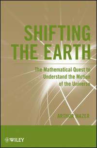 Shifting the Earth. The Mathematical Quest to Understand the Motion of the Universe - Arthur Mazer