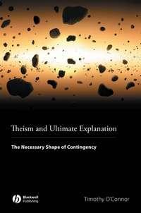 Theism and Ultimate Explanation. The Necessary Shape of Contingency, Timothy  OConnor audiobook. ISDN31231641