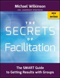 The Secrets of Facilitation. The SMART Guide to Getting Results with Groups - Michael Wilkinson