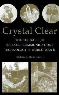 Crystal Clear. The Struggle for Reliable Communications Technology in World War II - Richard J. Thompson