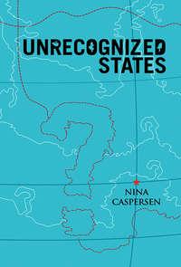 Unrecognized States. The Struggle for Sovereignty in the Modern International System - Nina Caspersen