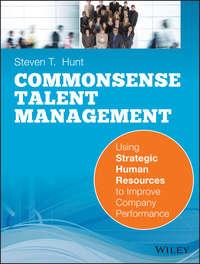 Common Sense Talent Management. Using Strategic Human Resources to Improve Company Performance - Steven Hunt