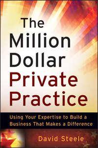 The Million Dollar Private Practice. Using Your Expertise to Build a Business That Makes a Difference - David Steele