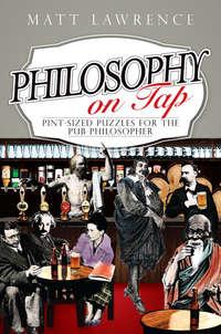 Philosophy on Tap. Pint-Sized Puzzles for the Pub Philosopher - Matt Lawrence