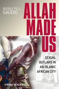 Allah Made Us. Sexual Outlaws in an Islamic African City - Rudolf Gaudio